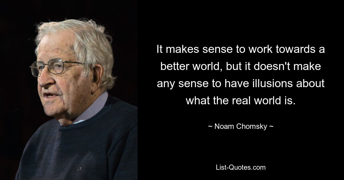 It makes sense to work towards a better world, but it doesn't make any sense to have illusions about what the real world is. — © Noam Chomsky