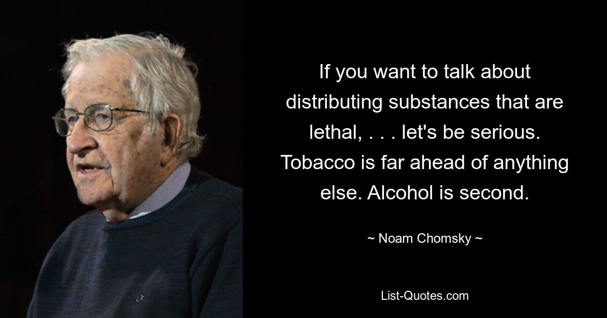 If you want to talk about distributing substances that are lethal, . . . let's be serious. Tobacco is far ahead of anything else. Alcohol is second. — © Noam Chomsky