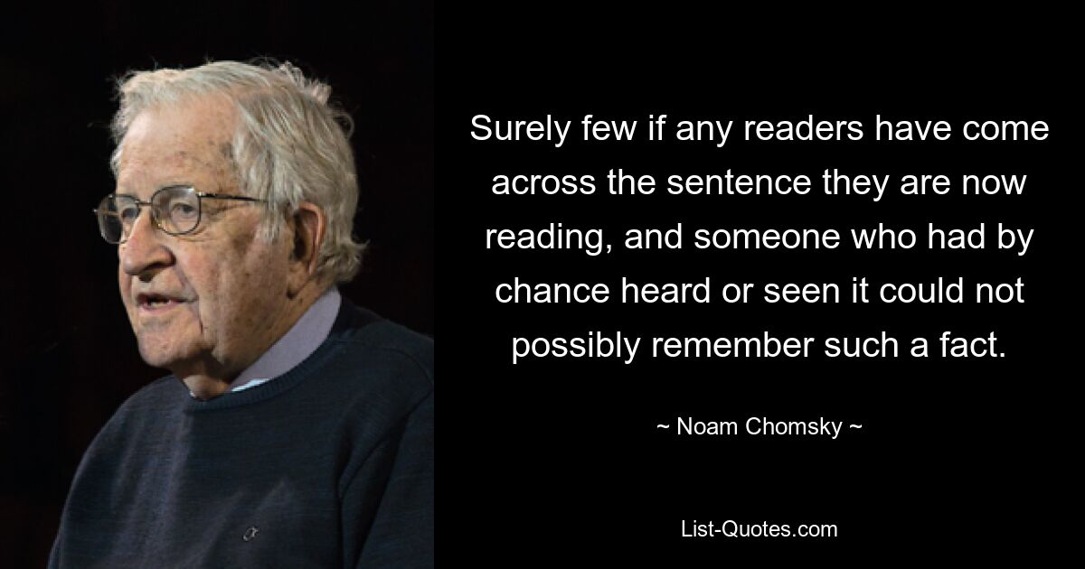 Surely few if any readers have come across the sentence they are now reading, and someone who had by chance heard or seen it could not possibly remember such a fact. — © Noam Chomsky