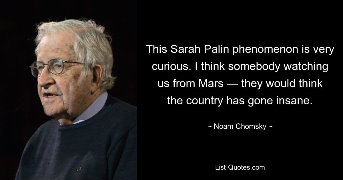 This Sarah Palin phenomenon is very curious. I think somebody watching us from Mars — they would think the country has gone insane. — © Noam Chomsky