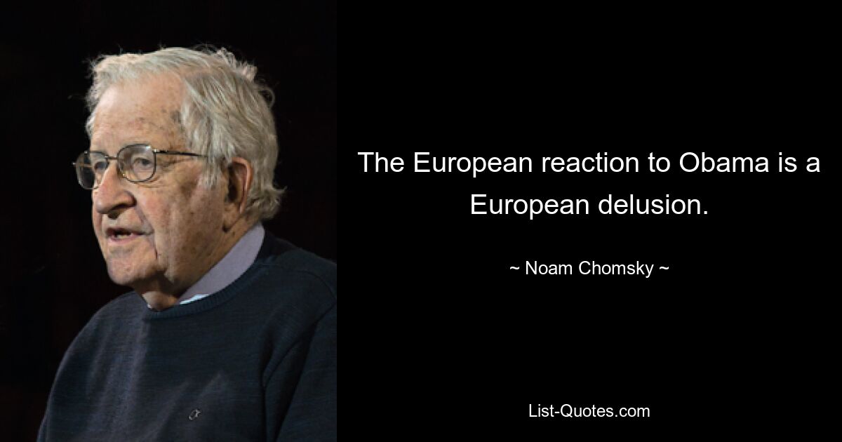 The European reaction to Obama is a European delusion. — © Noam Chomsky