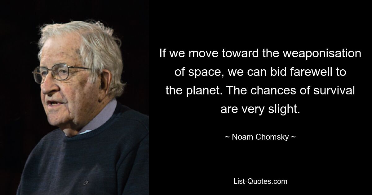 If we move toward the weaponisation of space, we can bid farewell to the planet. The chances of survival are very slight. — © Noam Chomsky