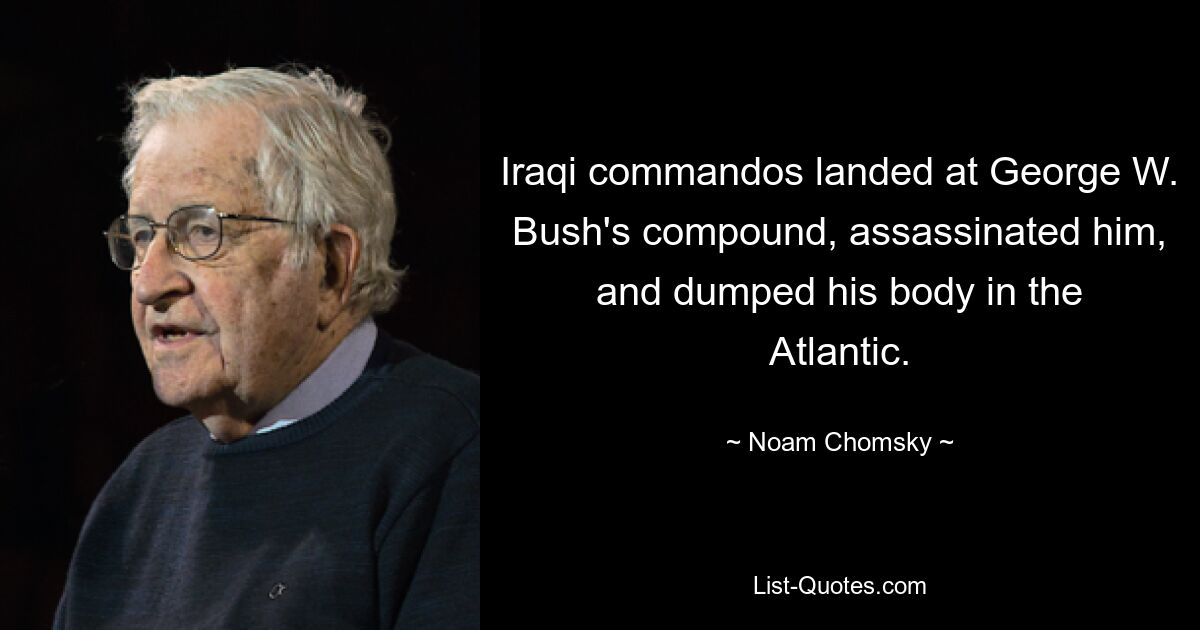 Iraqi commandos landed at George W. Bush's compound, assassinated him, and dumped his body in the Atlantic. — © Noam Chomsky