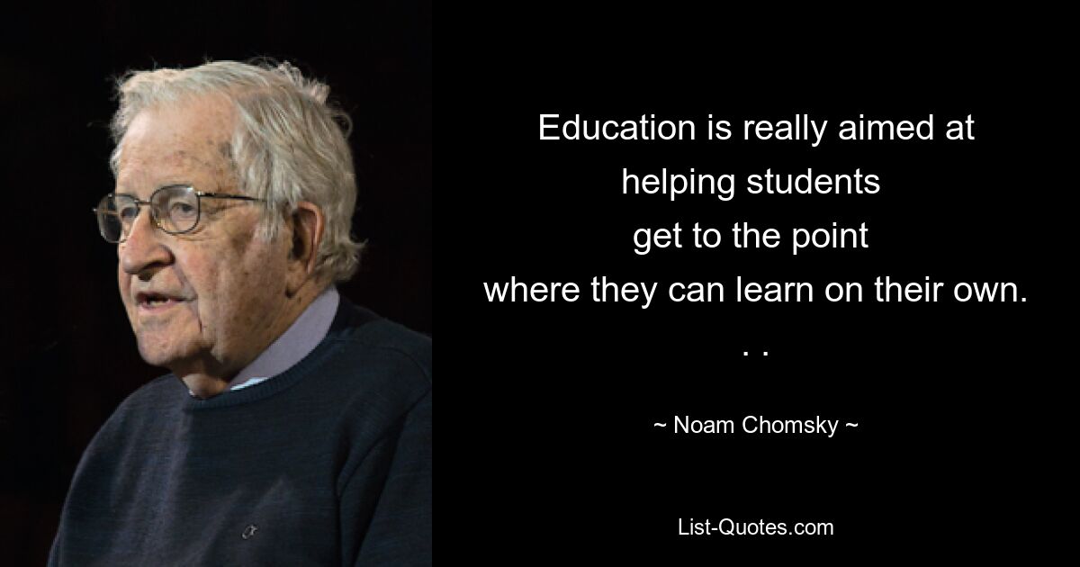 Education is really aimed at helping students 
get to the point 
where they can learn on their own. . . — © Noam Chomsky