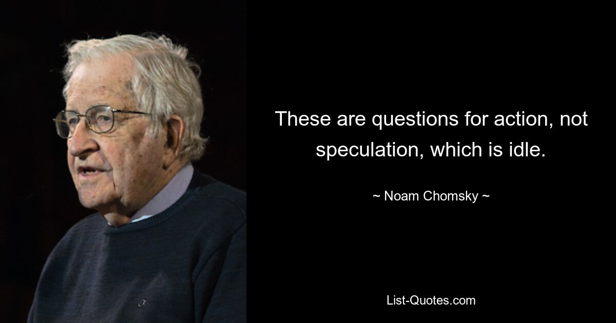 These are questions for action, not speculation, which is idle. — © Noam Chomsky