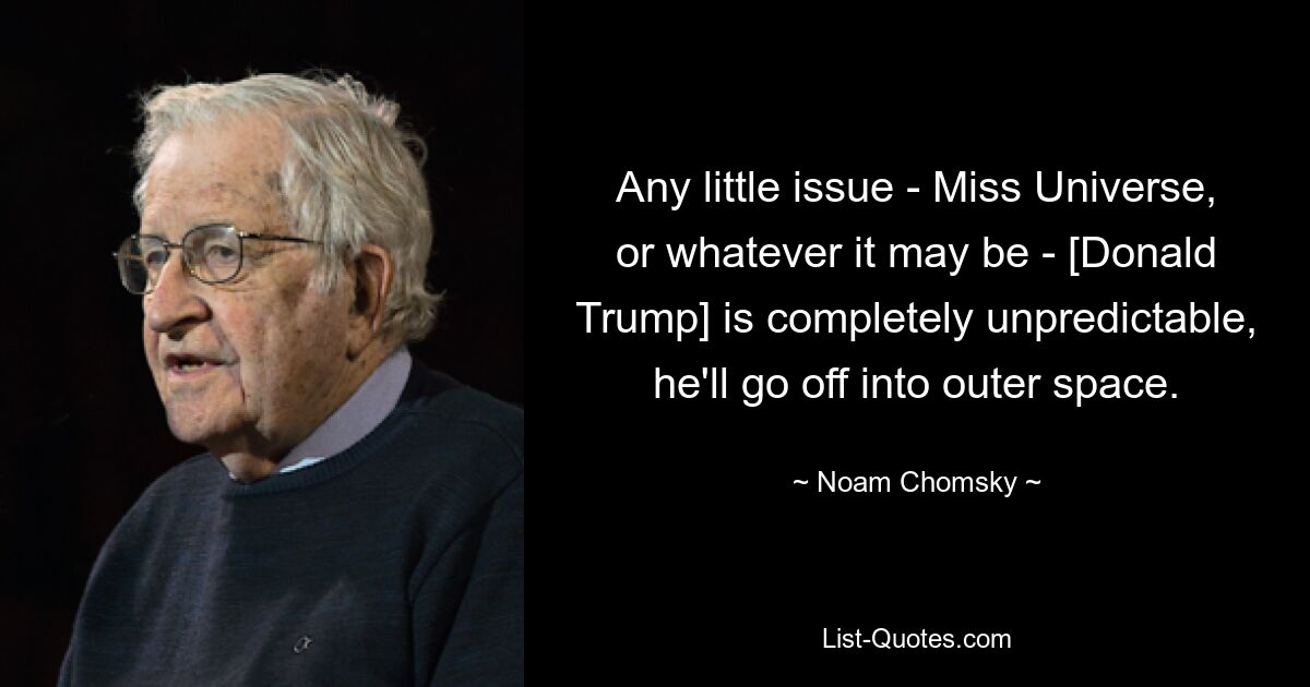 Any little issue - Miss Universe, or whatever it may be - [Donald Trump] is completely unpredictable, he'll go off into outer space. — © Noam Chomsky