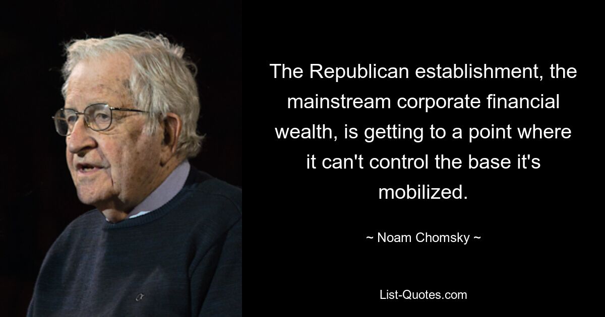 The Republican establishment, the mainstream corporate financial wealth, is getting to a point where it can't control the base it's mobilized. — © Noam Chomsky