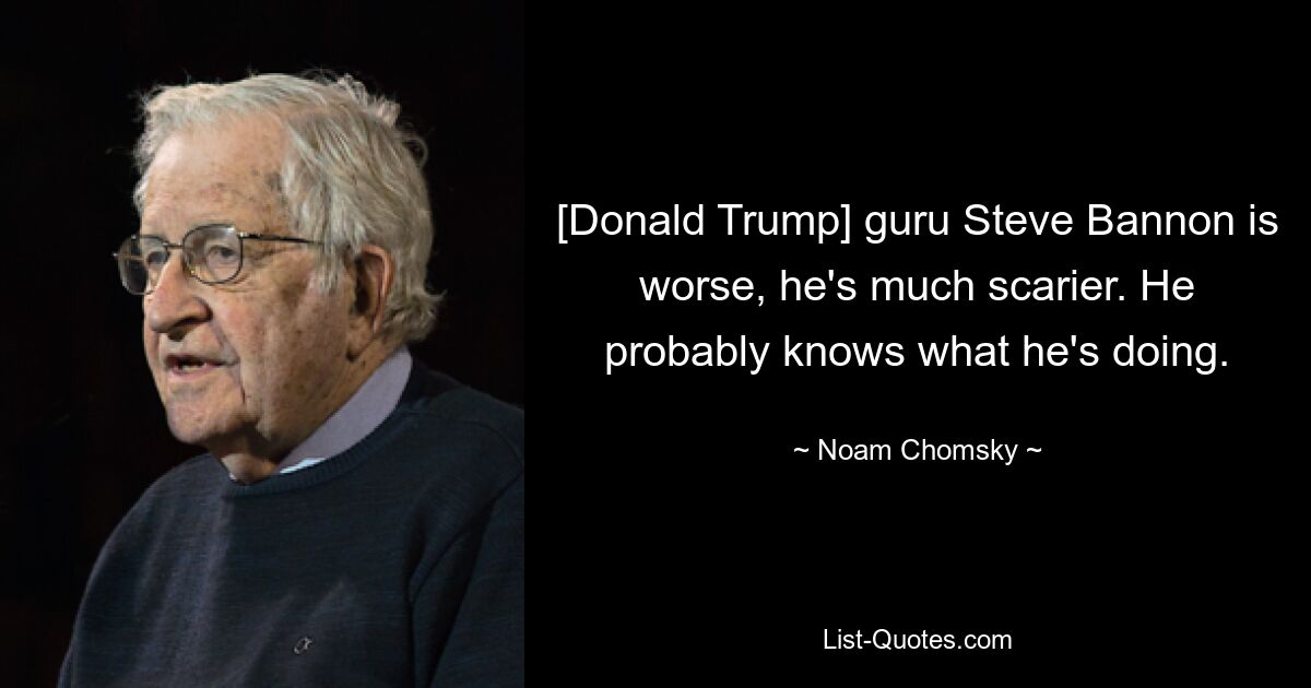 [Donald Trump] guru Steve Bannon is worse, he's much scarier. He probably knows what he's doing. — © Noam Chomsky