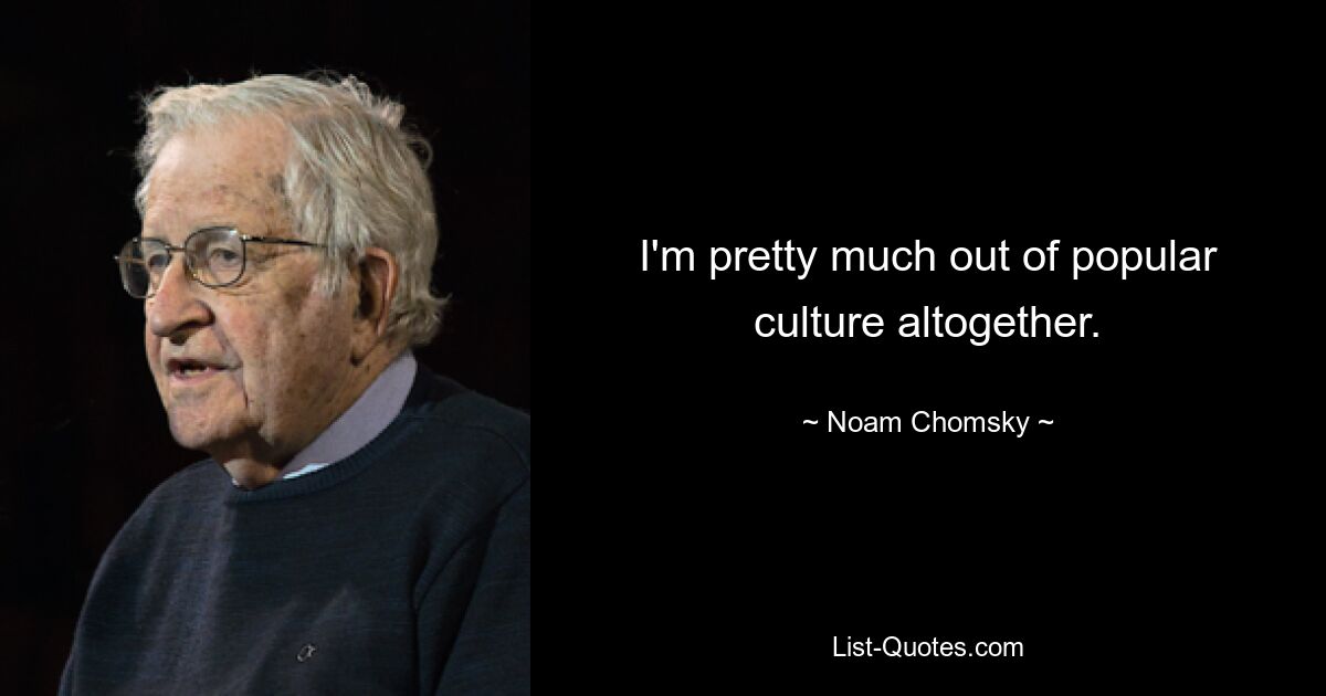 I'm pretty much out of popular culture altogether. — © Noam Chomsky