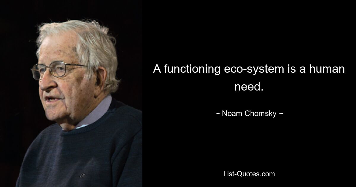 A functioning eco-system is a human need. — © Noam Chomsky