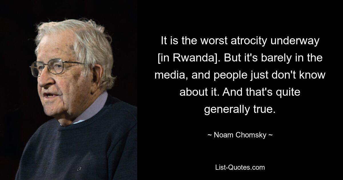 It is the worst atrocity underway [in Rwanda]. But it's barely in the media, and people just don't know about it. And that's quite generally true. — © Noam Chomsky