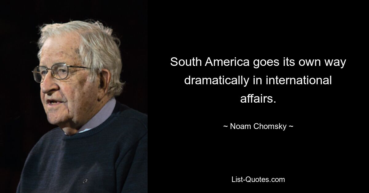 South America goes its own way dramatically in international affairs. — © Noam Chomsky