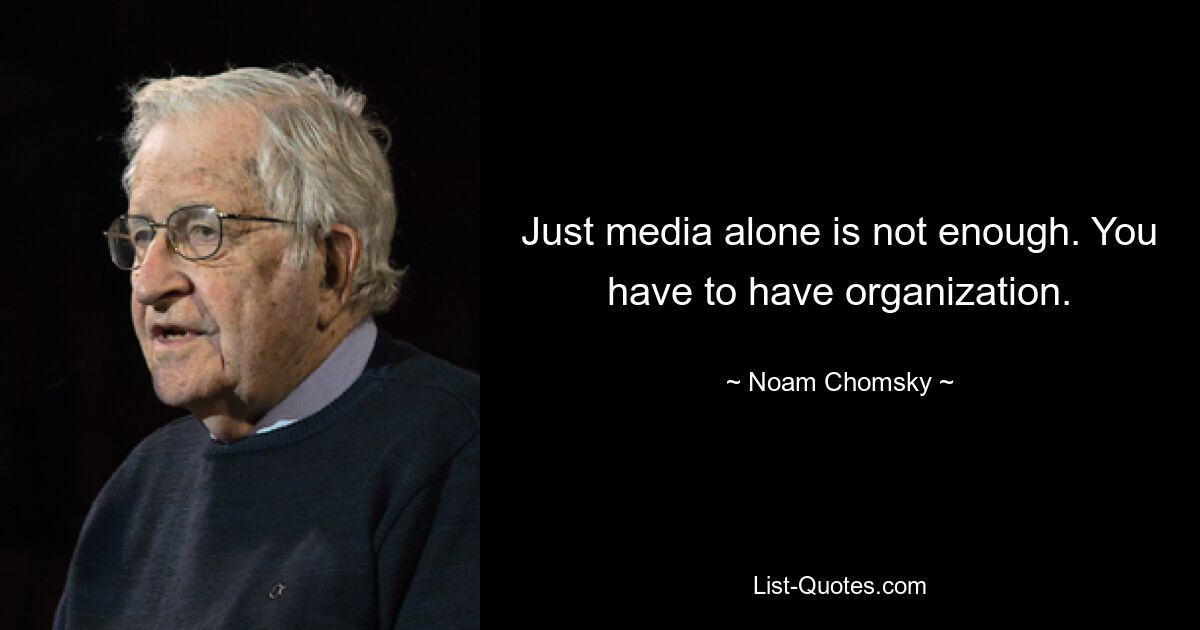 Just media alone is not enough. You have to have organization. — © Noam Chomsky