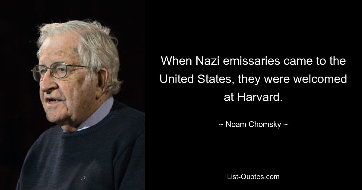 When Nazi emissaries came to the United States, they were welcomed at Harvard. — © Noam Chomsky