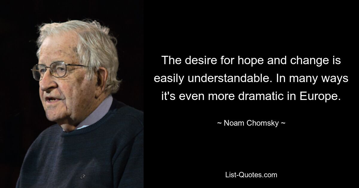 The desire for hope and change is easily understandable. In many ways it's even more dramatic in Europe. — © Noam Chomsky