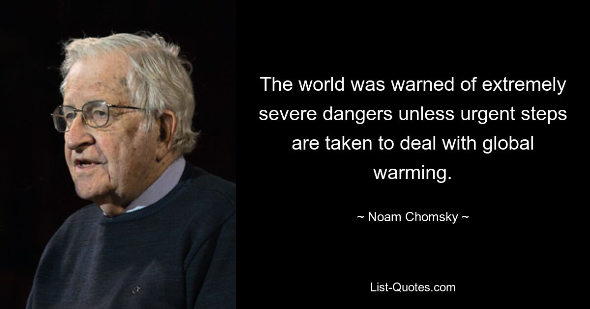 The world was warned of extremely severe dangers unless urgent steps are taken to deal with global warming. — © Noam Chomsky