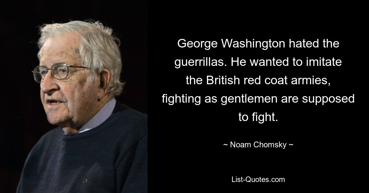 George Washington hated the guerrillas. He wanted to imitate the British red coat armies, fighting as gentlemen are supposed to fight. — © Noam Chomsky