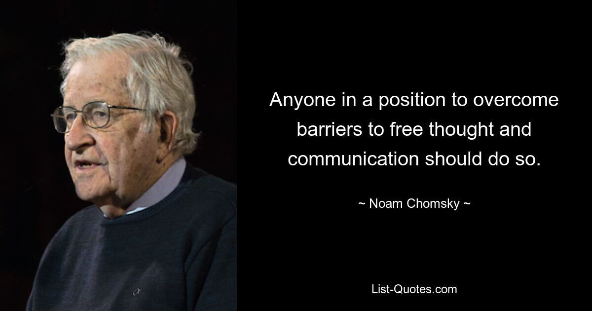 Anyone in a position to overcome barriers to free thought and communication should do so. — © Noam Chomsky