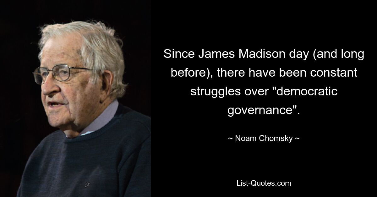 Since James Madison day (and long before), there have been constant struggles over "democratic governance". — © Noam Chomsky