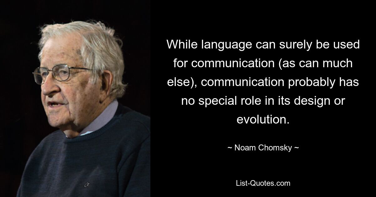 Während Sprache sicherlich für die Kommunikation verwendet werden kann (wie auch vieles andere), spielt Kommunikation bei ihrer Gestaltung oder Entwicklung wahrscheinlich keine besondere Rolle. — © Noam Chomsky