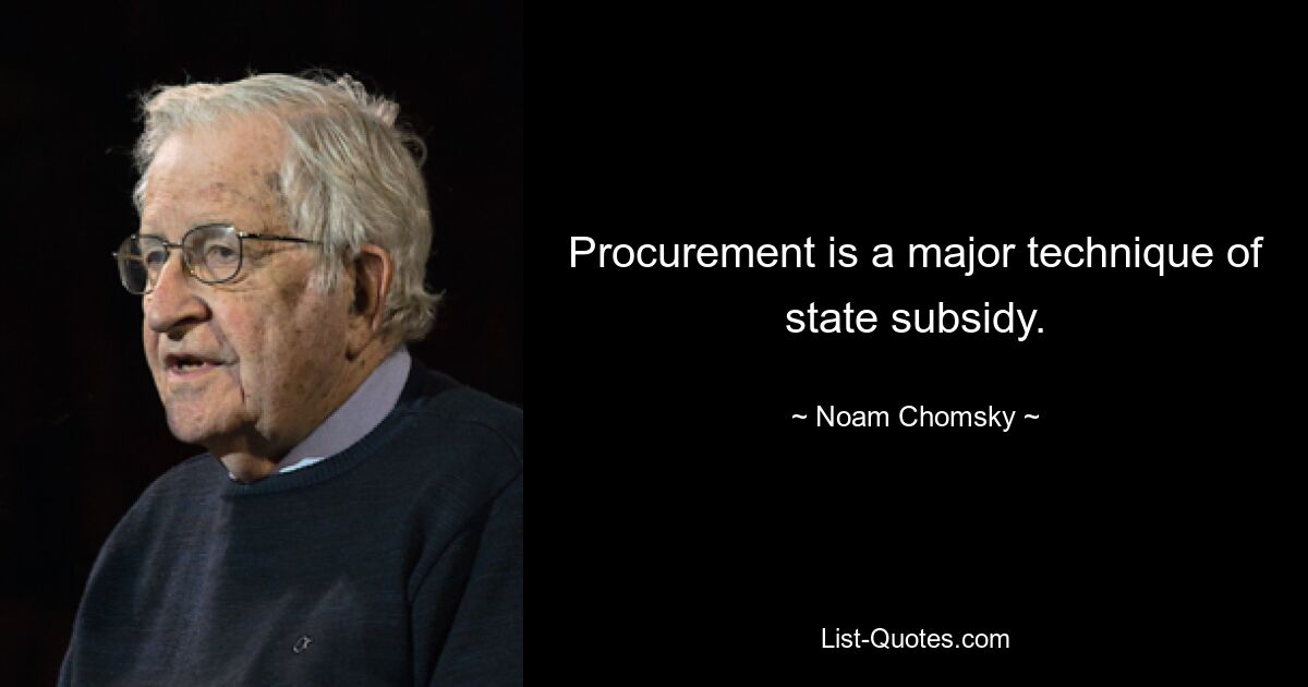 Procurement is a major technique of state subsidy. — © Noam Chomsky