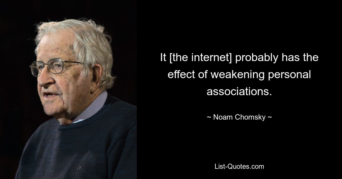 It [the internet] probably has the effect of weakening personal associations. — © Noam Chomsky