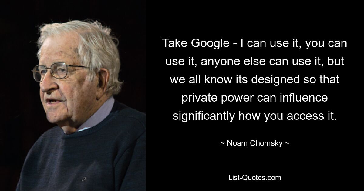 Take Google - I can use it, you can use it, anyone else can use it, but we all know its designed so that private power can influence significantly how you access it. — © Noam Chomsky