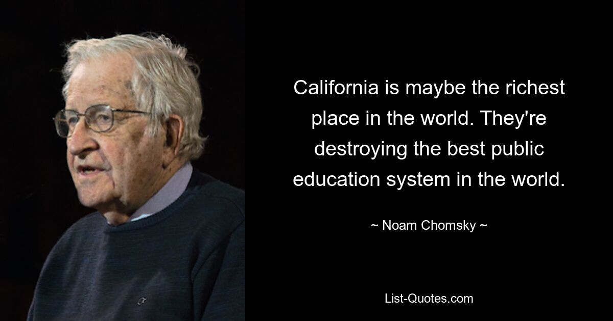 California is maybe the richest place in the world. They're destroying the best public education system in the world. — © Noam Chomsky