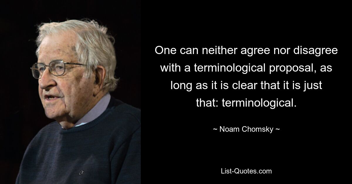 One can neither agree nor disagree with a terminological proposal, as long as it is clear that it is just that: terminological. — © Noam Chomsky