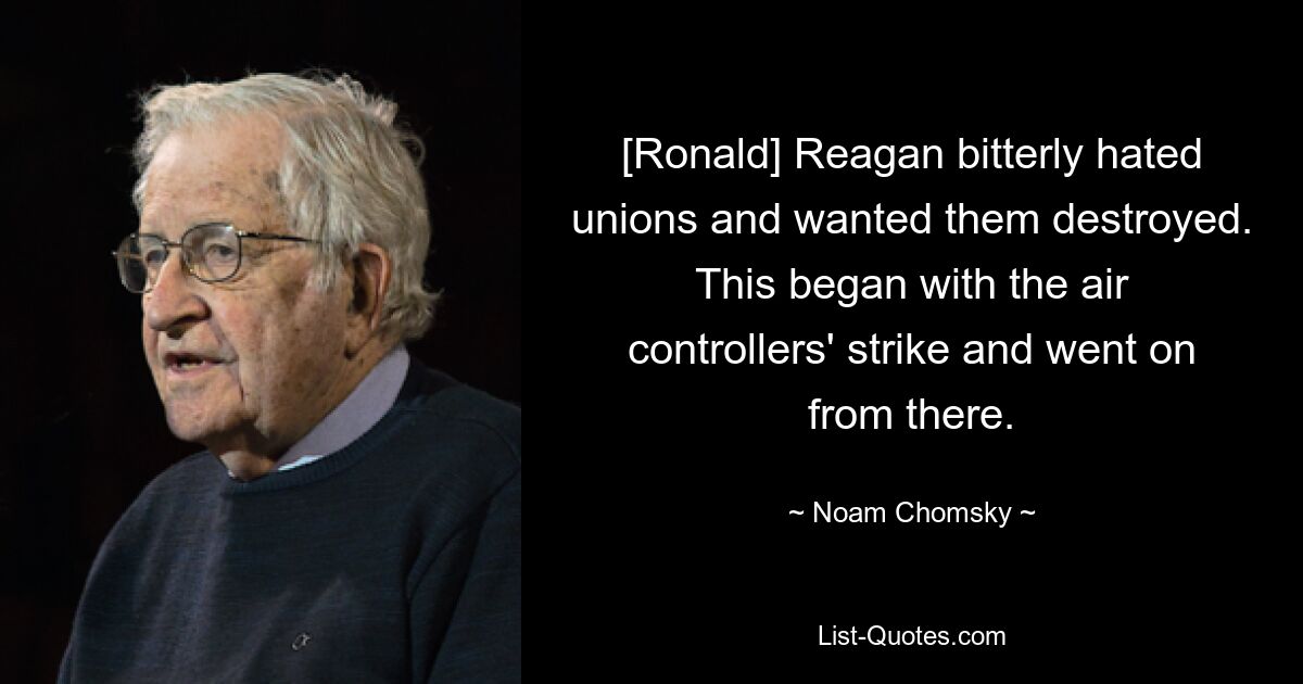 [Ronald] Reagan bitterly hated unions and wanted them destroyed. This began with the air controllers' strike and went on from there. — © Noam Chomsky