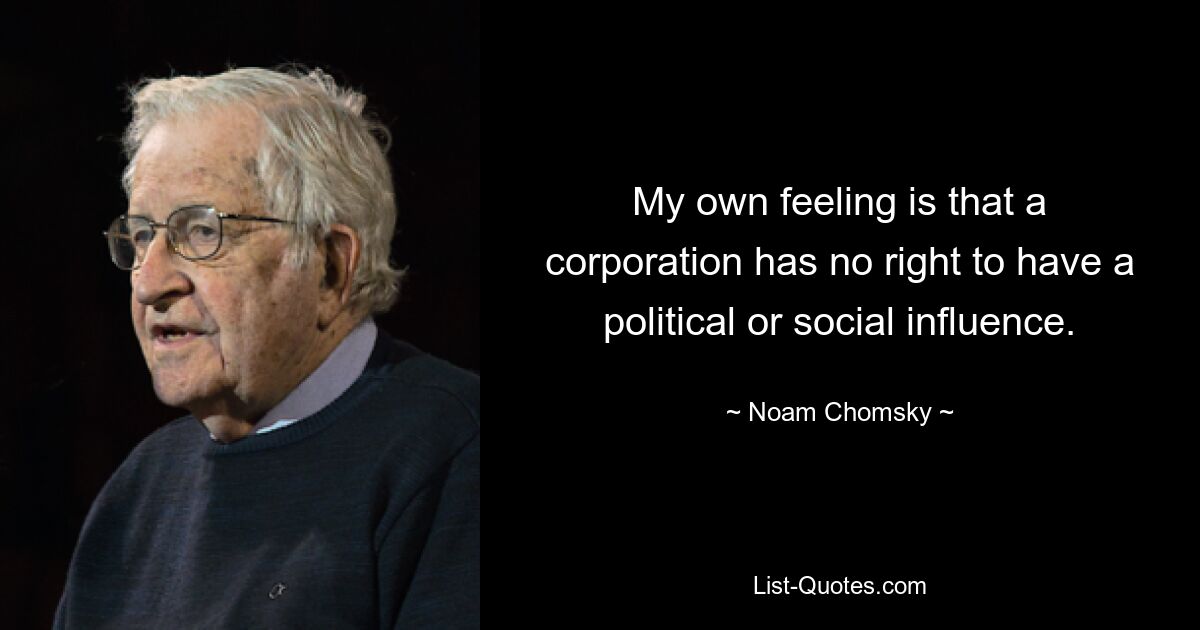 My own feeling is that a corporation has no right to have a political or social influence. — © Noam Chomsky