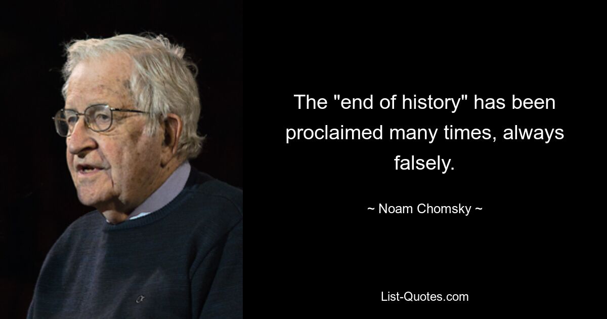 The "end of history" has been proclaimed many times, always falsely. — © Noam Chomsky