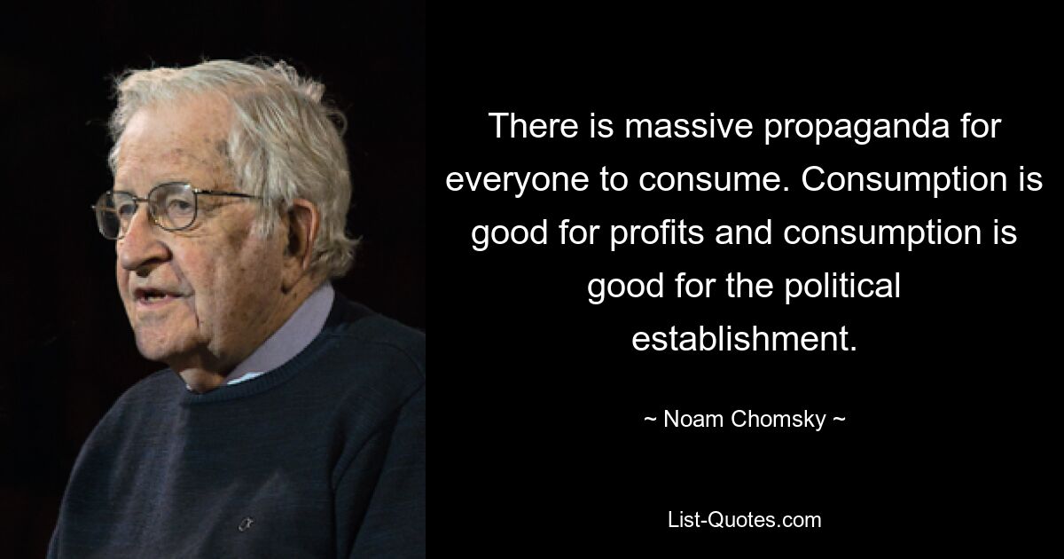 There is massive propaganda for everyone to consume. Consumption is good for profits and consumption is good for the political establishment. — © Noam Chomsky