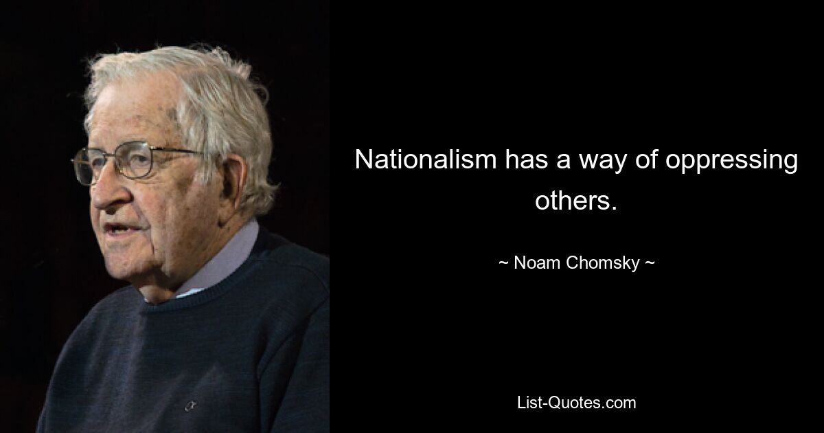 Nationalism has a way of oppressing others. — © Noam Chomsky