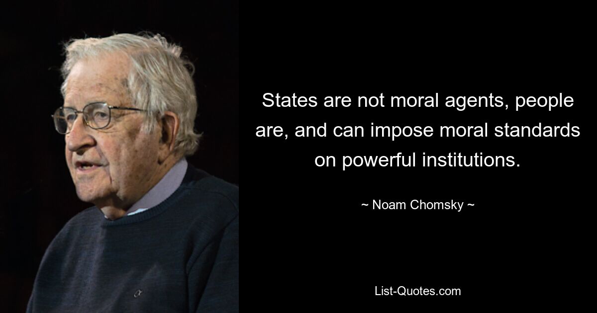 States are not moral agents, people are, and can impose moral standards on powerful institutions. — © Noam Chomsky