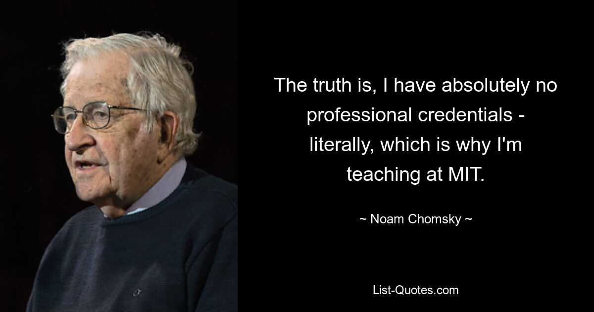 The truth is, I have absolutely no professional credentials - literally, which is why I'm teaching at MIT. — © Noam Chomsky