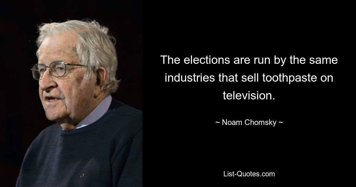 The elections are run by the same industries that sell toothpaste on television. — © Noam Chomsky