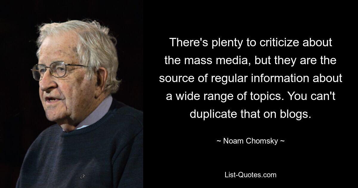 There's plenty to criticize about the mass media, but they are the source of regular information about a wide range of topics. You can't duplicate that on blogs. — © Noam Chomsky