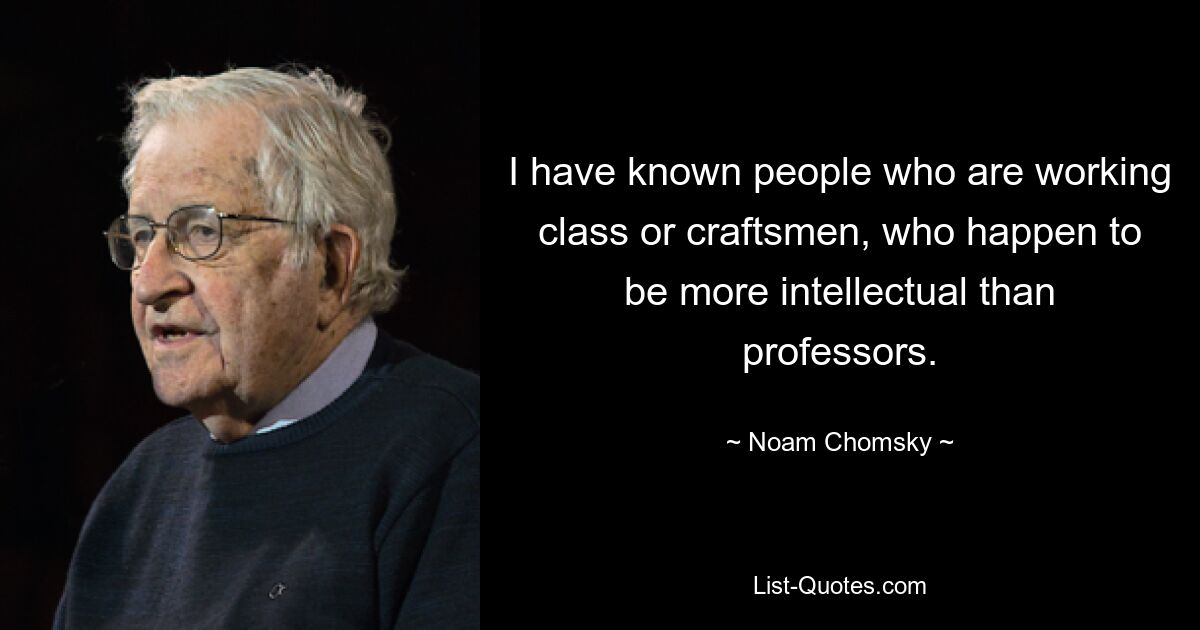 I have known people who are working class or craftsmen, who happen to be more intellectual than professors. — © Noam Chomsky