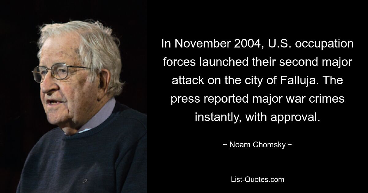 In November 2004, U.S. occupation forces launched their second major attack on the city of Falluja. The press reported major war crimes instantly, with approval. — © Noam Chomsky