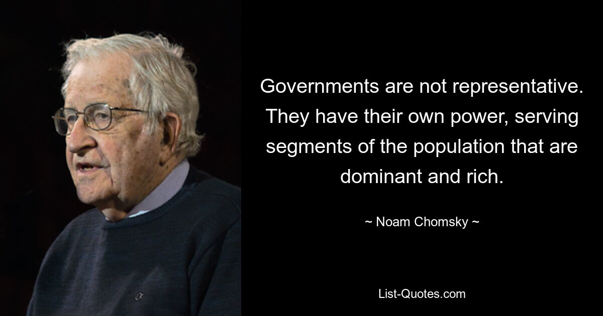 Governments are not representative. They have their own power, serving segments of the population that are dominant and rich. — © Noam Chomsky