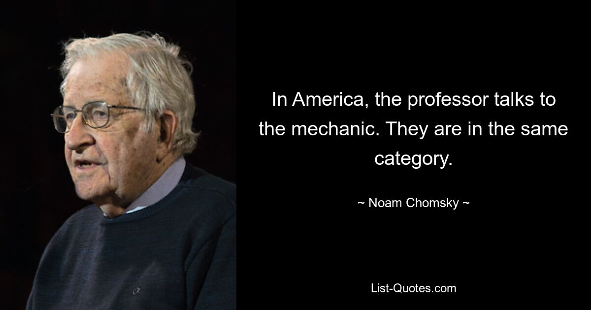 In America, the professor talks to the mechanic. They are in the same category. — © Noam Chomsky