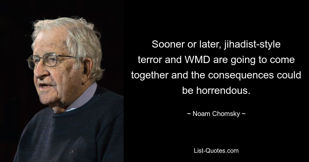 Sooner or later, jihadist-style terror and WMD are going to come together and the consequences could be horrendous. — © Noam Chomsky