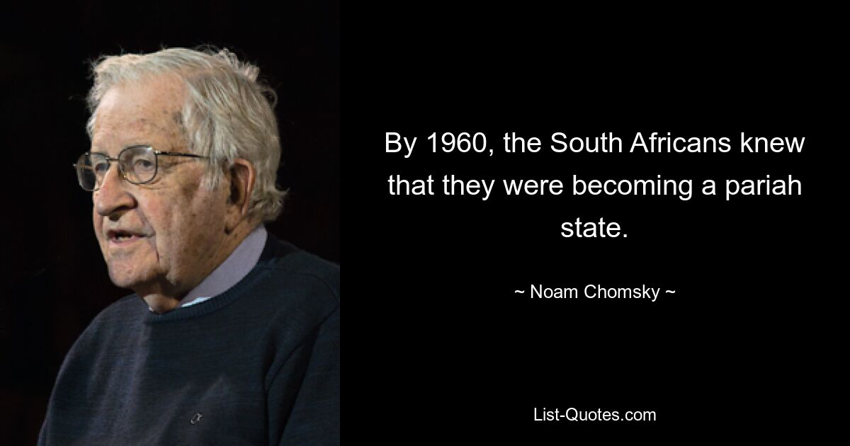 By 1960, the South Africans knew that they were becoming a pariah state. — © Noam Chomsky