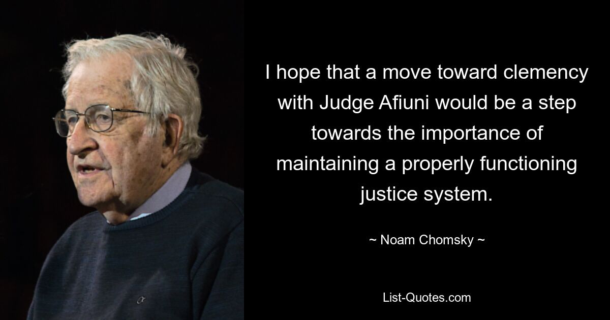 I hope that a move toward clemency with Judge Afiuni would be a step towards the importance of maintaining a properly functioning justice system. — © Noam Chomsky