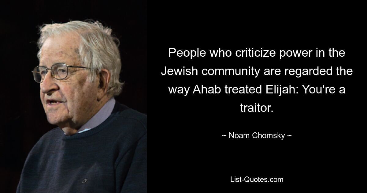 People who criticize power in the Jewish community are regarded the way Ahab treated Elijah: You're a traitor. — © Noam Chomsky