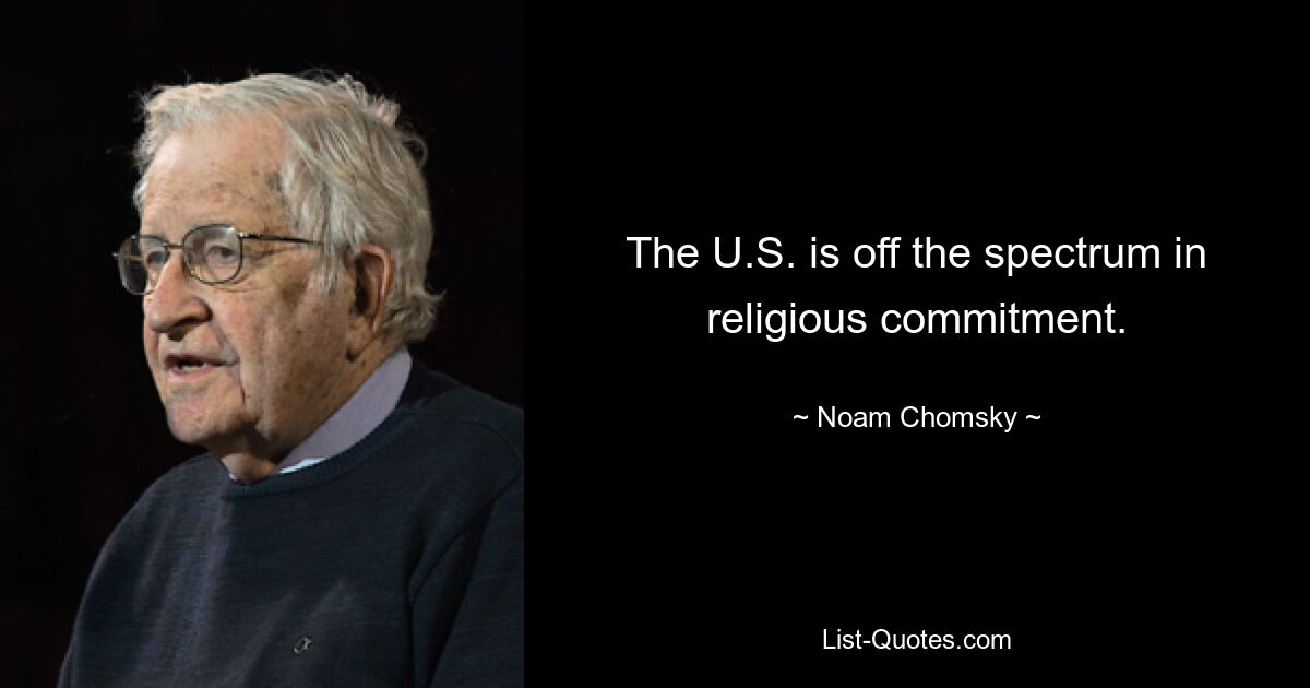 The U.S. is off the spectrum in religious commitment. — © Noam Chomsky