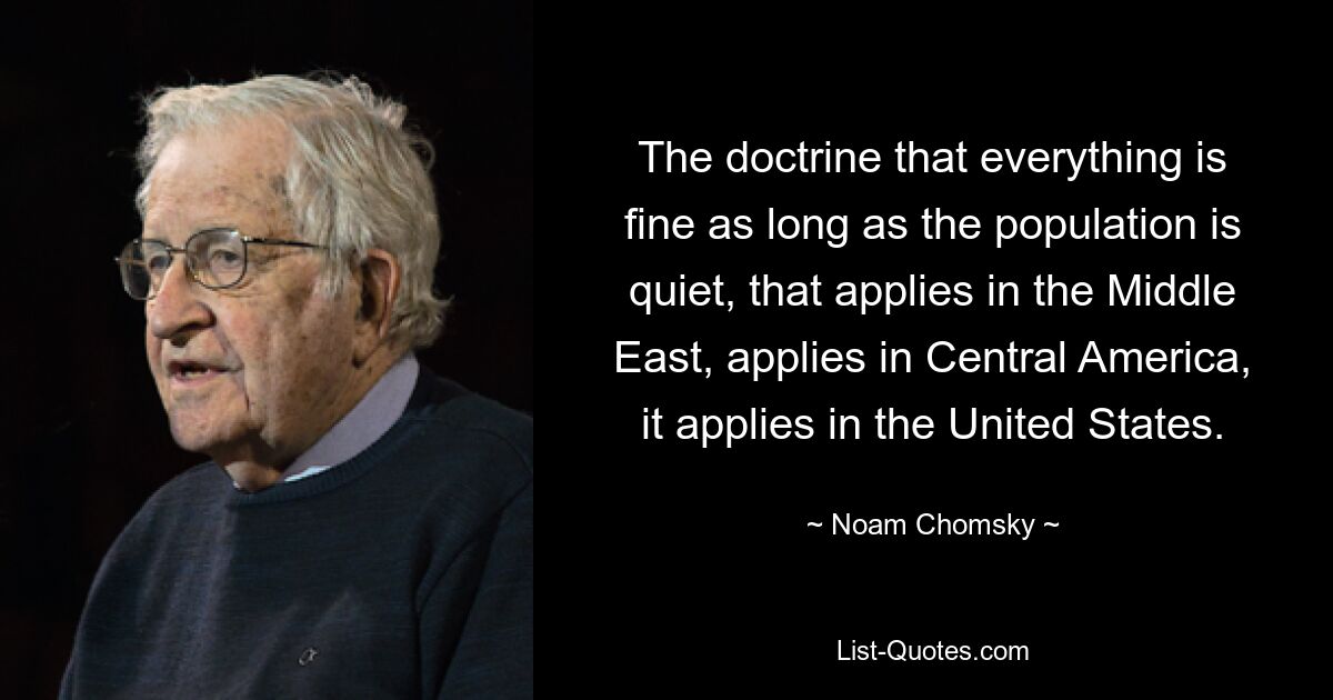 Доктрина о том, что все в порядке, пока население спокойно, применимая на Ближнем Востоке, применимая в Центральной Америке, применимая и в Соединенных Штатах. — © Ноам Хомский