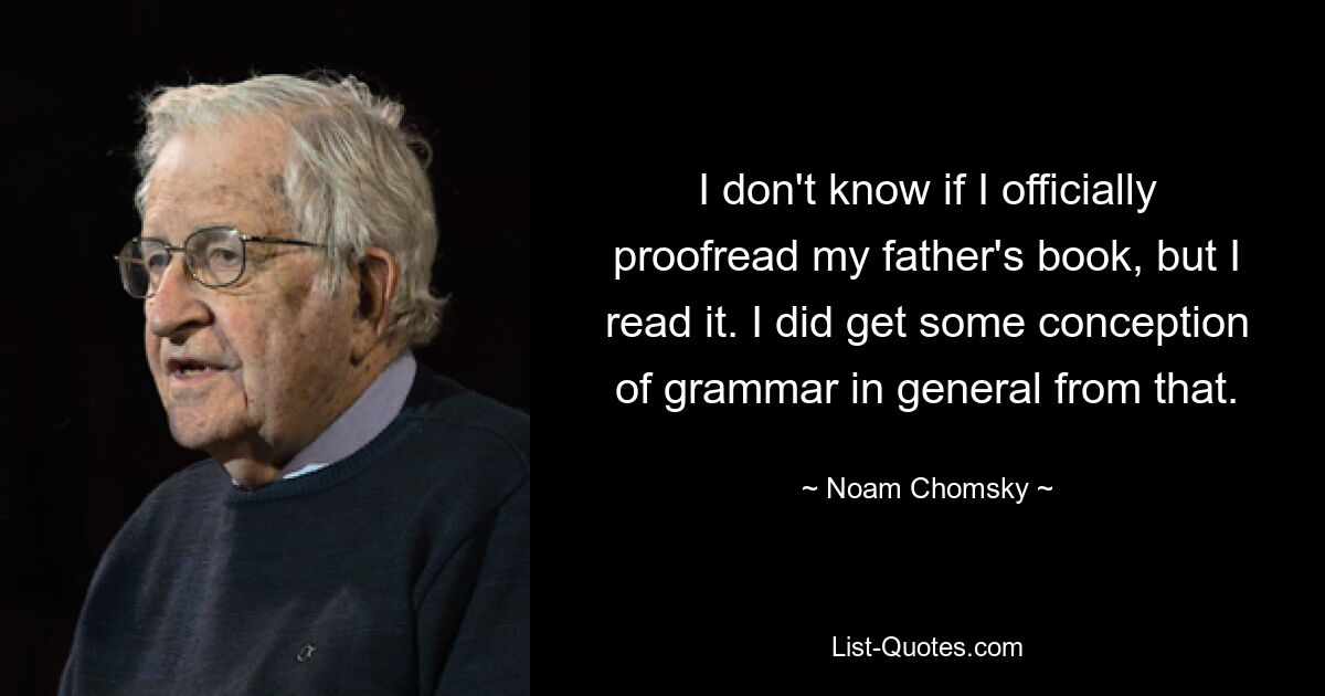 I don't know if I officially proofread my father's book, but I read it. I did get some conception of grammar in general from that. — © Noam Chomsky