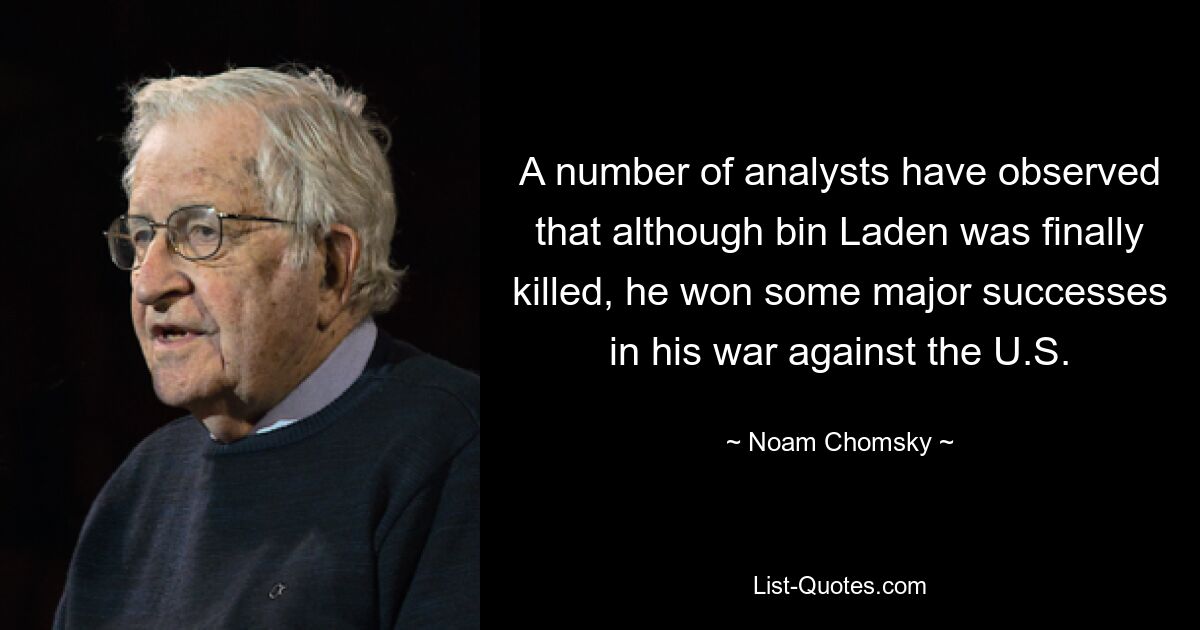 A number of analysts have observed that although bin Laden was finally killed, he won some major successes in his war against the U.S. — © Noam Chomsky